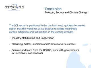 Conclusion Telecom, Society and Climate Change <ul><li>The ICT sector is positioned to be the least cost, quickest-to-mark...