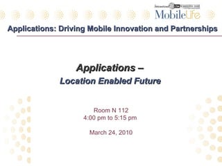 Applications: Driving Mobile Innovation and Partnerships ,[object Object],[object Object],Room N 112 4:00 pm to 5:15 pm  March 24, 2010 