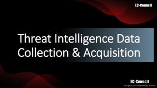 Copyright EC-Council 2020. All Rights Reserved.​
Threat Intelligence Data
Collection & Acquisition
 