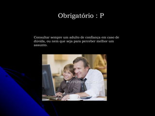 Consultar sempre um adulto de confiança em caso de dúvida, ou nem que seja para perceber melhor um assunto. Obrigatório : P 