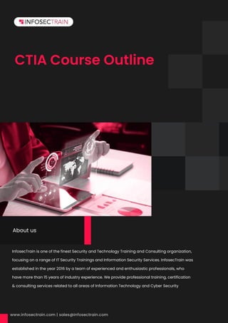 CTIA Course Outline
InfosecTrain is one of the finest Security and Technology Training and Consulting organization,
focusing on a range of IT Security Trainings and Information Security Services. InfosecTrain was
established in the year 2016 by a team of experienced and enthusiastic professionals, who
have more than 15 years of industry experience. We provide professional training, certification
& consulting services related to all areas of Information Technology and Cyber Security
Security.InfosecTrain is one of the finest Security and Technology Training and Consulting
organization, focusing on a range of IT Security Trainings and Information Security Services.
InfosecTrain was established in the year 2016 by a team of experienced and enthusiastic
professionals, who have more than 15 years of industry experience. We provide professional
About us
 