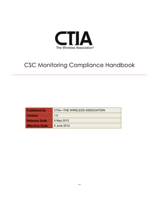 CSC Monitoring Compliance Handbook




Published By     CTIA—THE WIRELESS ASSOCIATION
Version          1.0
Release Date     8 May 2012
Effective Date   4 June 2012




                               ---
 