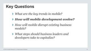 © 2013 Forrester Research, Inc. Reproduction Prohibited 14
Key Questions
› What are the key trends in mobile?
› How will mobile development evolve?
› How will mobile disrupt existing business
models?
› What steps should business leaders and
developers take to capitalize?
 
