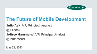 The Future of Mobile Development
Julie Ask, VP, Principal Analyst
@julieask
Jeffrey Hammond, VP, Principal Analyst
@jhammond
May 22, 2013
 