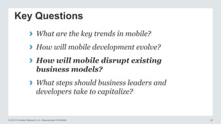 © 2013 Forrester Research, Inc. Reproduction Prohibited 32
Key Questions
› What are the key trends in mobile?
› How will mobile development evolve?
› How will mobile disrupt existing
business models?
› What steps should business leaders and
developers take to capitalize?
 