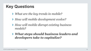 © 2013 Forrester Research, Inc. Reproduction Prohibited 42
Key Questions
› What are the key trends in mobile?
› How will mobile development evolve?
› How will mobile disrupt existing business
models?
› What steps should business leaders and
developers take to capitalize?
 