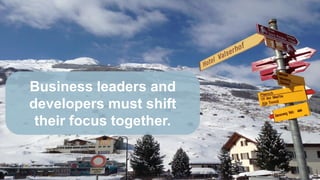 Business leaders and
developers must shift
their focus together.
 