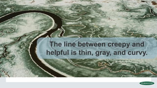 The line between creepy and
helpful is thin, gray, and curvy.
 