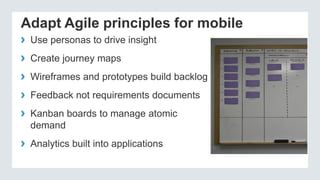 Adapt Agile principles for mobile
› Use personas to drive insight
› Create journey maps
› Wireframes and prototypes build backlog
› Feedback not requirements documents
› Kanban boards to manage atomic
demand
› Analytics built into applications
 