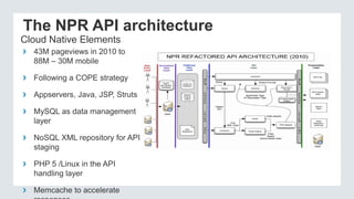 The NPR API architecture
› 43M pageviews in 2010 to
88M – 30M mobile
› Following a COPE strategy
› Appservers, Java, JSP, ...