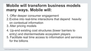 © 2012 Forrester Research, Inc. Reproduction Prohibited
Mobile will transform business models
many ways. Mobile will:
1. O...