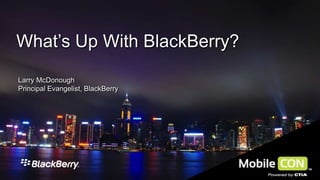 What’s Up With BlackBerry?
Larry McDonough
Principal Evangelist, BlackBerry

 