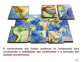 O conhecimento dos fundos oceânicos foi fundamental para
compreender a mobilidade dos continentes e a formação das
cadeias montanhosas.
8/8
 