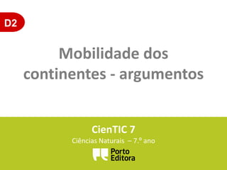 D2
Mobilidade dos
continentes - argumentos
CienTIC 7
Ciências Naturais – 7.º ano
 
