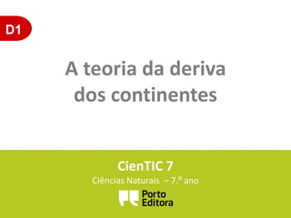 D1
A teoria da deriva
dos continentes
CienTIC 7
Ciências Naturais – 7.º ano
 