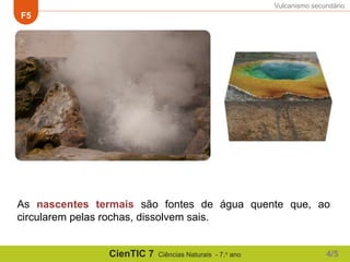 Vulcanismo secundário
F5
CienTIC 7 Ciências Naturais - 7.o ano
As nascentes termais são fontes de água quente que, ao
circularem pelas rochas, dissolvem sais.
4/5
 