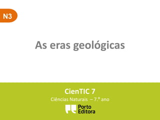 N3
As eras geológicas
CienTIC 7
Ciências Naturais – 7.º ano
 