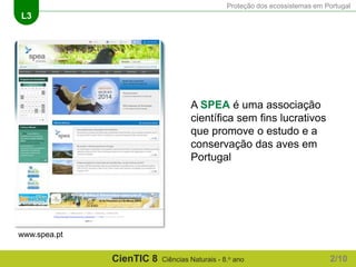 Proteção dos ecossistemas em Portugal
L3
CienTIC 8 Ciências Naturais - 8.o ano
A SPEA é uma associação
científica sem fins lucrativos
que promove o estudo e a
conservação das aves em
Portugal
www.spea.pt
2/10
 