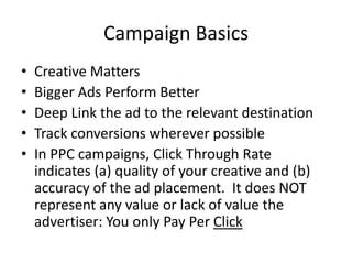 Campaign BasicsCreative MattersBigger Ads Perform BetterDeep Link the ad to the relevant destinationTrack conversions wherever possibleIn PPC campaigns, Click Through Rate indicates (a) quality of your creative and (b) accuracy of the ad placement.  It does NOT represent any value or lack of value the advertiser: You only Pay Per Click