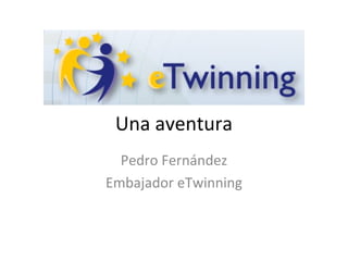 Una aventura
Pedro Fernández
Embajador eTwinning
 