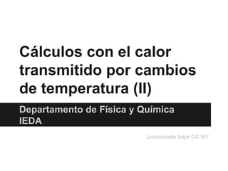 Cálculos con el calor
transmitido por cambios
de temperatura (II)
Departamento de Física y Química
IEDA
Licenciado bajo CC BY

 