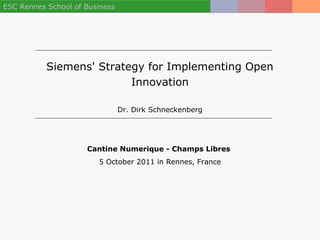 ESC Rennes School of Business




           Siemens' Strategy for Implementing Open
                          Innovation

                                Dr. Dirk Schneckenberg




                     Cantine Numerique - Champs Libres
                        5 October 2011 in Rennes, France
 