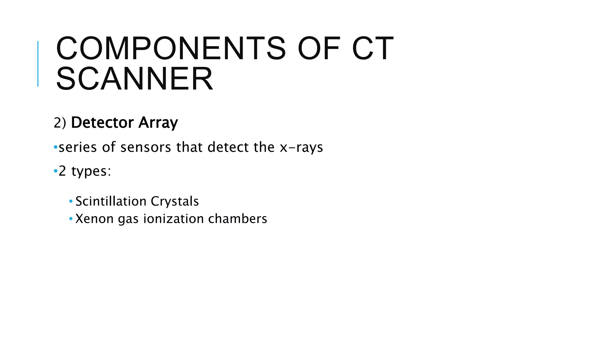 COMPONENTS OF CT
SCANNER
2) Detector Array
•series of sensors that detect the x-rays
•2 types:
• Scintillation Crystals
• Xenon gas ionization chambers
 