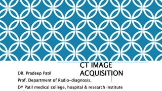 CT IMAGE
ACQUISITION
Kezia Tyagi
CT IMAGE
ACQUISITION
DR. Pradeep Patil
Prof. Department of Radio-diagnosis,
DY Patil medical college, hospital & research institute
 