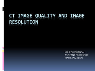 CT IMAGE QUALITY AND IMAGE
RESOLUTION
MR. ROHIT BANSAL
ASISTANT PROFESSOR
MAMC (AGROHA)
 