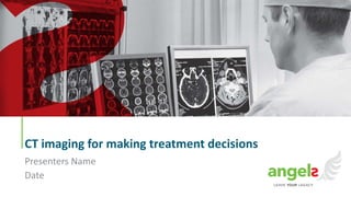 CT imaging for making treatment decisions
Presenters Name
Date
 