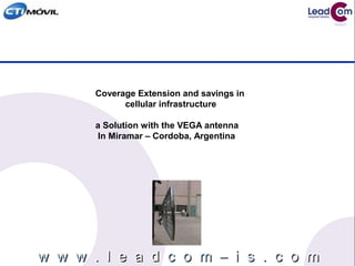 w w ww w w .. l e a dl e a d c o m – i s . cc o m – i s . c oo mmw w ww w w .. l e a dl e a d c o m – i s . cc o m – i s . c oo mm
Coverage Extension and savings in
cellular infrastructure
a Solution with the VEGA antenna
In Miramar – Cordoba, Argentina
 
