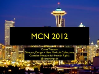MCN 2012
               Corey Timpson
Director, Design + New Media & Collections
    Canadian Museum for Human Rights
              @coreytimpson
 