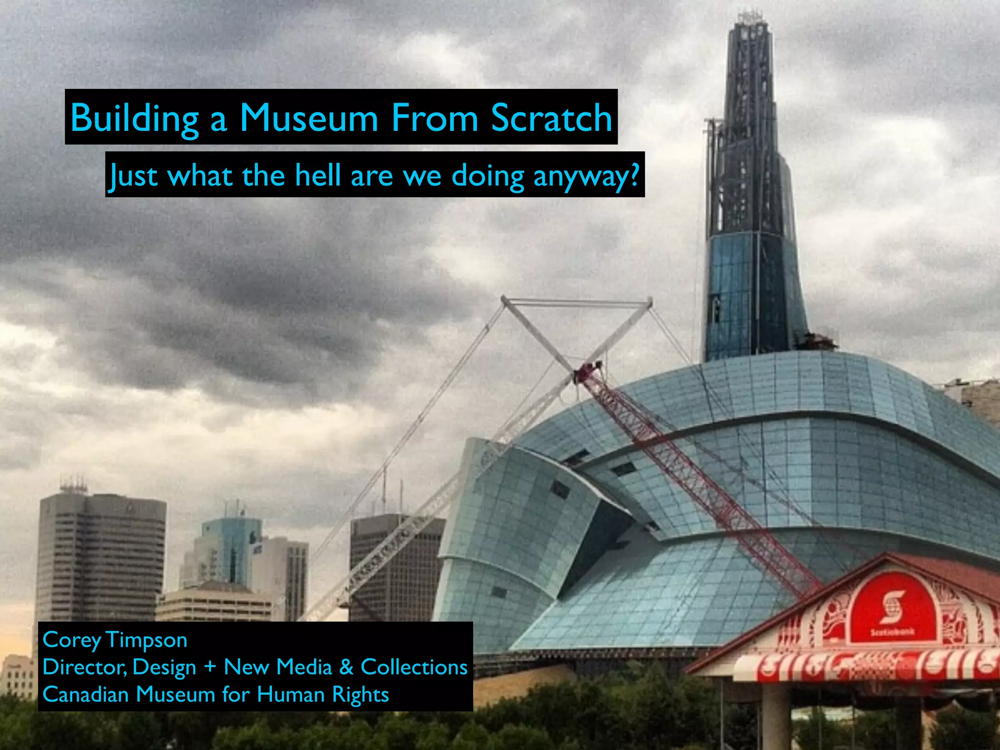 Building a Museum From Scratch
      Just what the hell are we doing anyway?




Corey Timpson
Director, Design + New Media & Collections
Canadian Museum for Human Rights
 