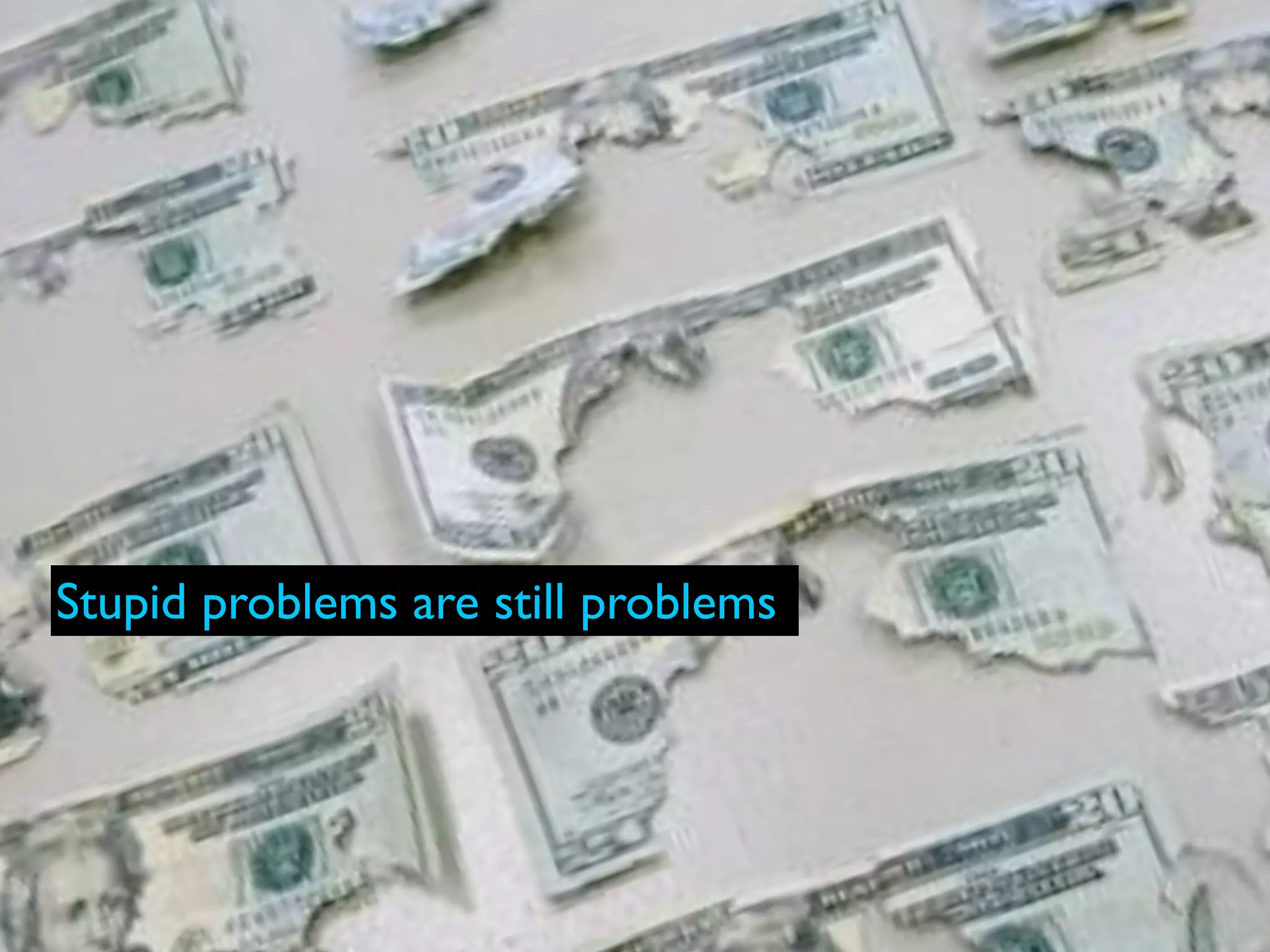 There is no spoon
Stupid problems are still problems
 