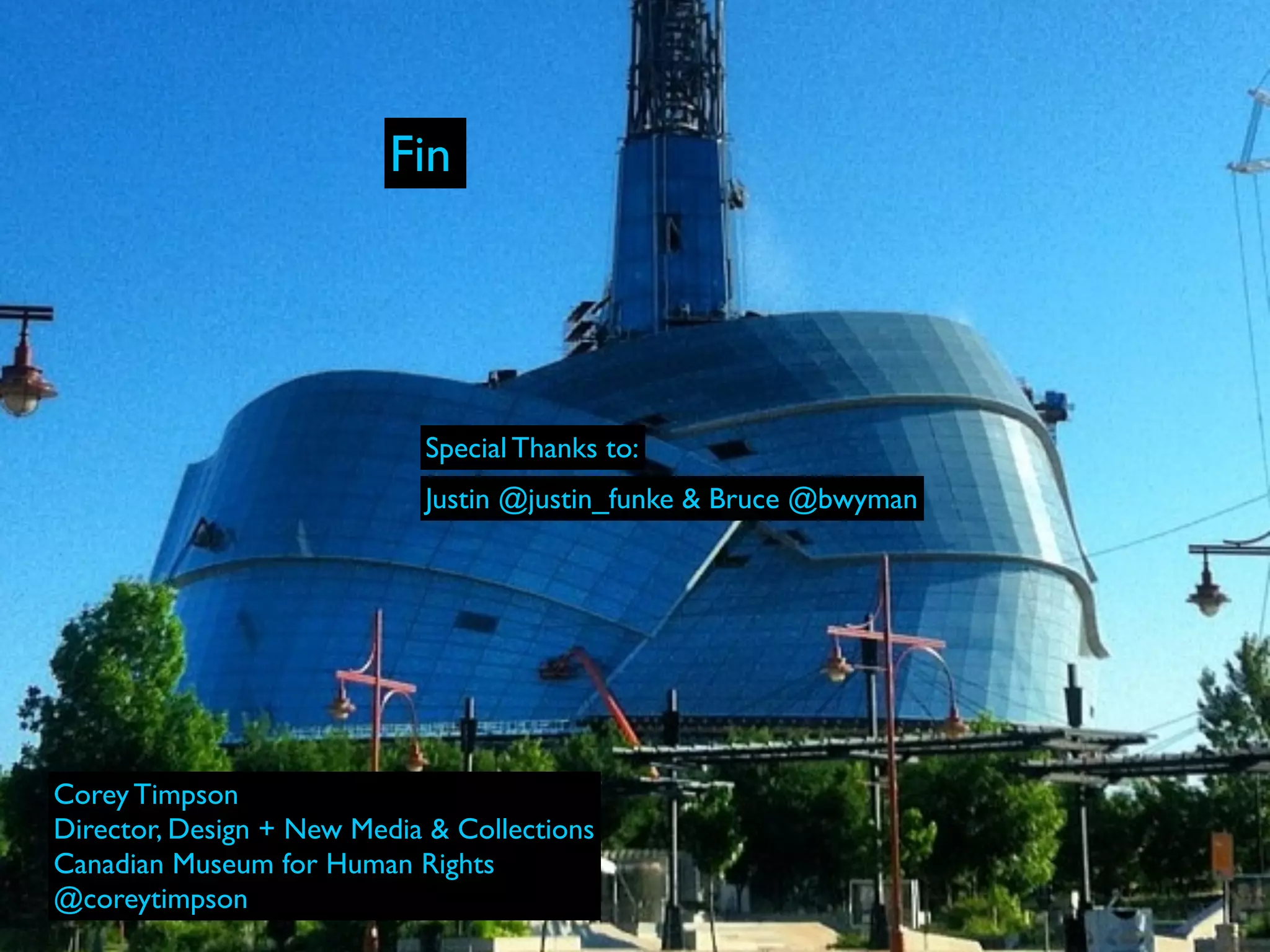 Fin




                            Special Thanks to:
                            Justin @justin_funke & Bruce @bwyman




Corey Timpson
Director, Design + New Media & Collections
Canadian Museum for Human Rights
@coreytimpson
 