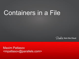 1
Maxim Patlasov
<mpatlasov@parallels.com>
Containers in a File
 