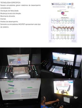 5
TECNOLOGIA ESPECIFICA:
Nossos simuladores geram relatórios de desempenho
considerando :
Oscilação de Velocidade.
Mudança brusca de direção.
Movimento eﬁciente.
Avarias.
Analise de desempenho.
Somente os simuladores INCATEP apresentam este tipo
de relatório.
 