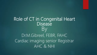 Role of CT in Congenital Heart
Disease
By
Dr.M.Gibreel, FEBR, FAHC
Cardiac imaging senior Registrar
AHC & NHI
 