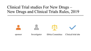 Clinical Trial studies For New Drugs –
New Drugs and Clinical Trials Rules, 2019
sponsor Investigator Ethics Committee Clinical trial site
 