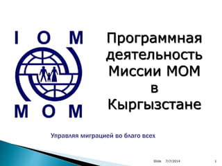 Программная
деятельность
Миссии МОМ
в
Кыргызстане
Управляя миграцией во благо всех
7/7/2014Slide 1
 