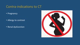 Contra-indications to CT
• Pregnancy
• Allergy to contrast
• Renal dysfunction
 