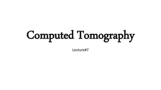 Computed Tomography
Lecture#7
 