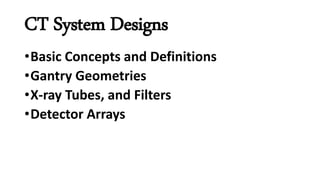 CT System Designs
•Basic Concepts and Definitions
•Gantry Geometries
•X-ray Tubes, and Filters
•Detector Arrays
 