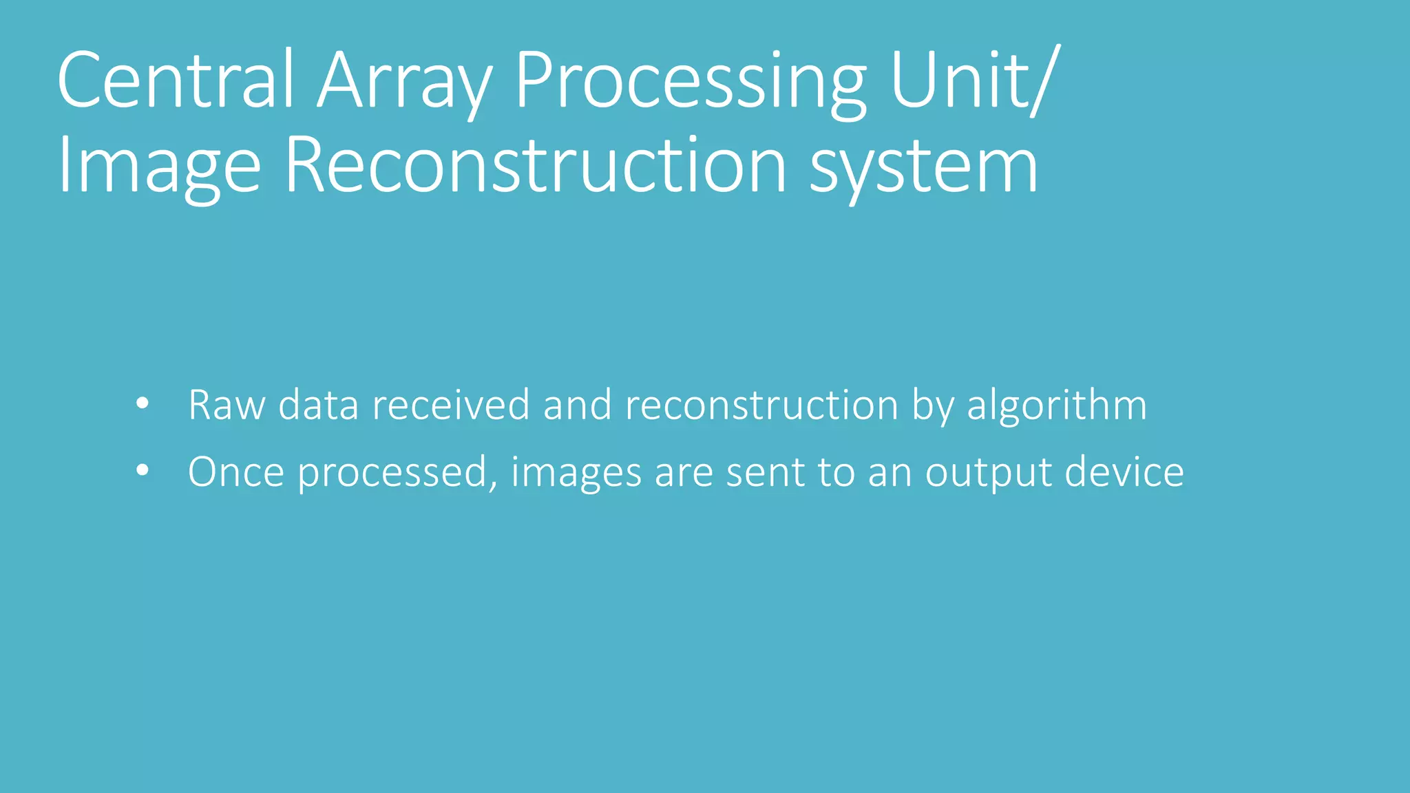 Central Array Processing Unit/
Image Reconstruction system
• Raw data received and reconstruction by algorithm
• Once processed, images are sent to an output device
 