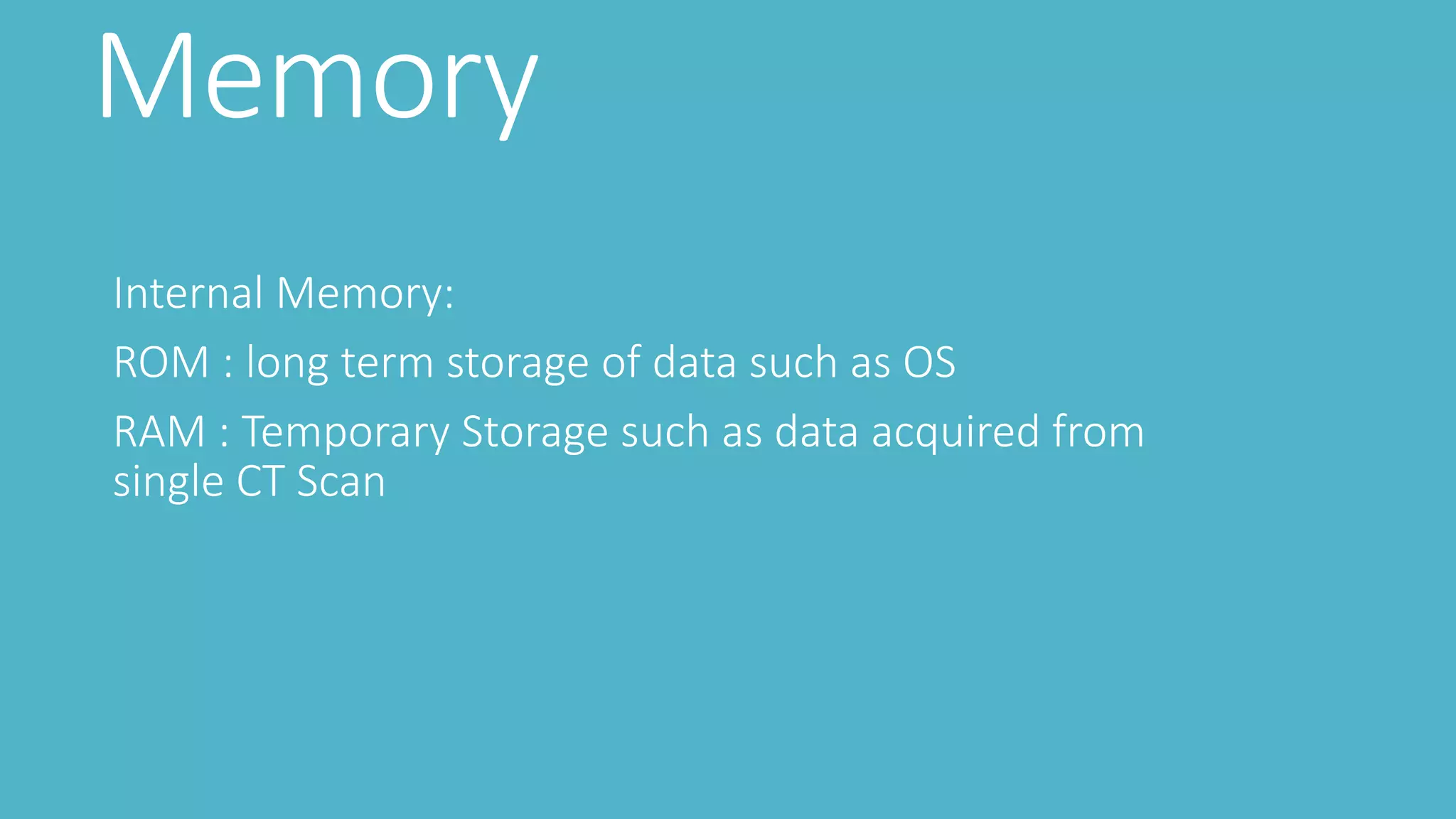 Memory
Internal Memory:
ROM : long term storage of data such as OS
RAM : Temporary Storage such as data acquired from
single CT Scan
 