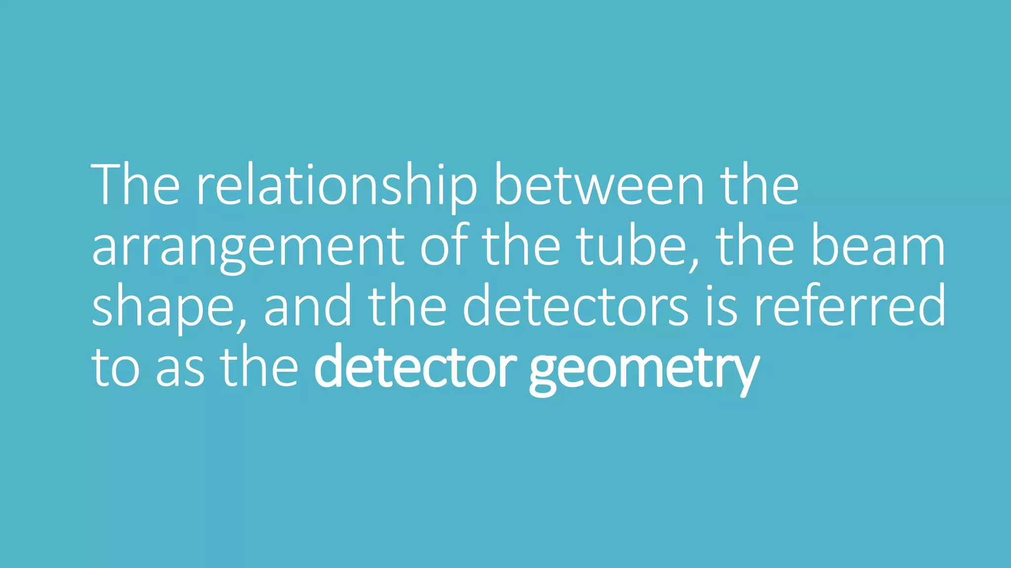 The relationship between the
arrangement of the tube, the beam
shape, and the detectors is referred
to as the detector geometry
 