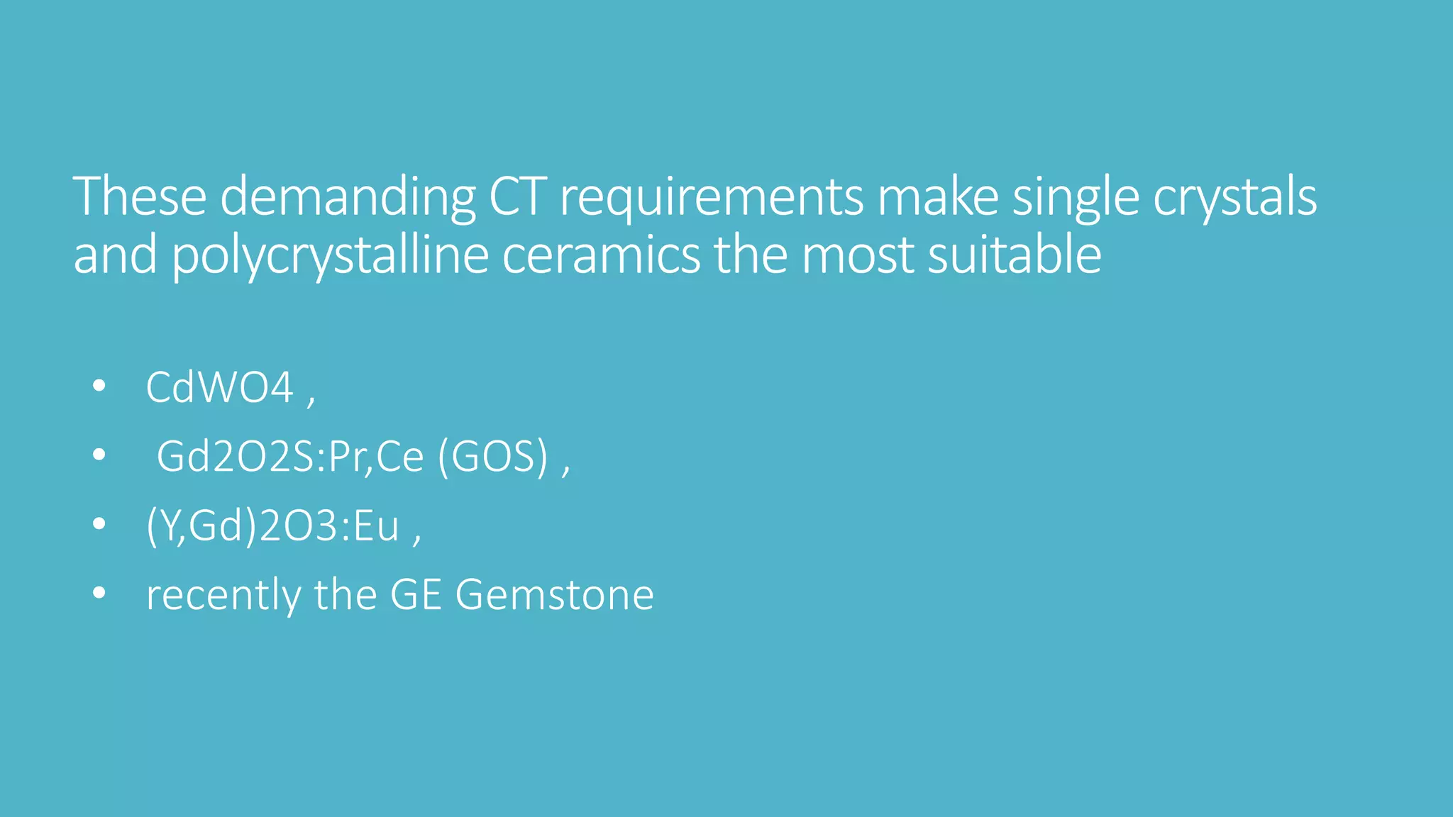 These demanding CT requirements make single crystals
and polycrystalline ceramics the most suitable
• CdWO4 ,
• Gd2O2S:Pr,Ce (GOS) ,
• (Y,Gd)2O3:Eu ,
• recently the GE Gemstone
 
