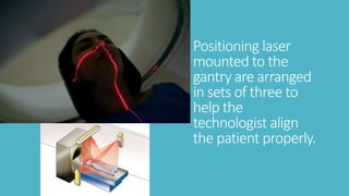 Positioning laser
mounted to the
gantry are arranged
in sets of three to
help the
technologist align
the patient properly.
 