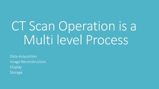CT Scan Operation is a
Multi level Process
Data Acquisition
Image Reconstruction
Display
Storage
 
