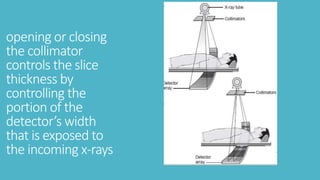 opening or closing
the collimator
controls the slice
thickness by
controlling the
portion of the
detector’s width
that is exposed to
the incoming x-rays
 